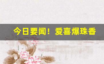今日要闻！爱喜爆珠香烟价格表“改弦更张”