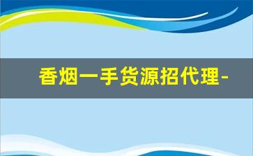 香烟一手货源招代理-烟批发一件代发