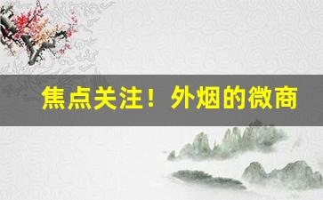 焦点关注！外烟的微商微信免税外烟“壁垒一新”