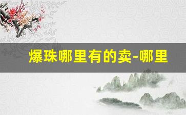 爆珠哪里有的卖-哪里可以购买爆珠