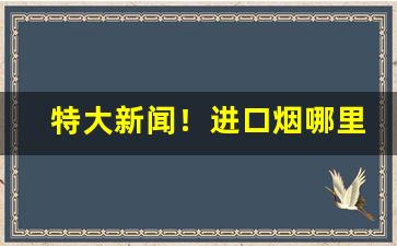 特大新闻！进口烟哪里批发“阐扬光大”
