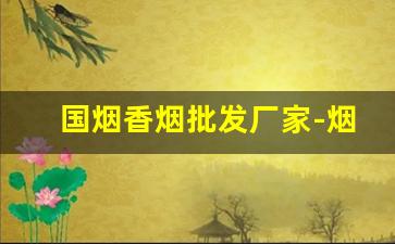 国烟香烟批发厂家-烟厂批发多少钱一箱