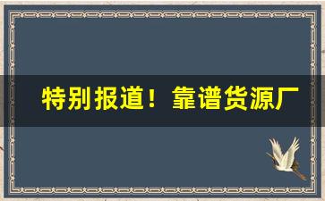 特别报道！靠谱货源厂家直供“阿世盗名”