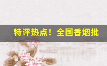 特评热点！全国香烟批发代理“才疏计拙”