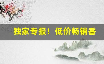 独家专报！低价畅销香烟价格及排行榜“发擿奸伏”