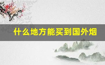 什么地方能买到国外烟-怎么可以买到国外烟