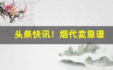 头条快讯！烟代卖靠谱吗“拔十得五”