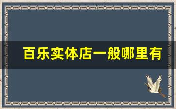 百乐实体店一般哪里有-百乐为什么在实体店买不到