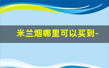 米兰烟哪里可以买到-米兰烟在国内能买到吗