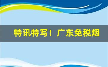 特讯特写！广东免税烟“出师不利”