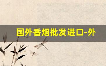 国外香烟批发进口-外国品牌香烟批发