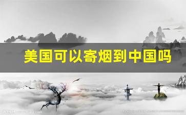 美国可以寄烟到中国吗-美国可以寄烟到中国么