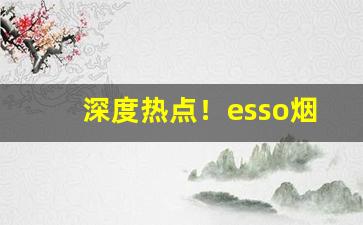 深度热点！esso烟价格“功参造化”