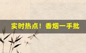 实时热点！香烟一手批发厂家进货渠道“大张旗鼓”