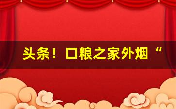 头条！口粮之家外烟“充天塞地”
