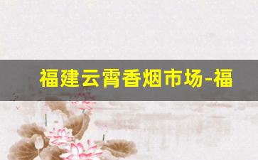 福建云霄香烟市场-福建云霄香烟市场在哪里