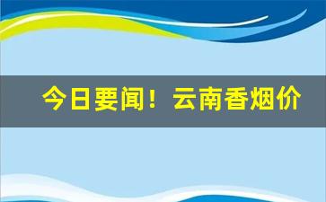 今日要闻！云南香烟价怎么一件代发“费尽心机”