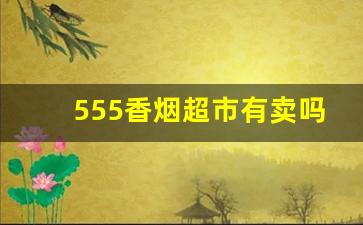 555香烟超市有卖吗-555香烟在哪个地区卖的好