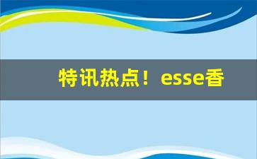 特讯热点！esse香烟好吗“不由自主”