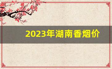 2023年湖南香烟价格表-2023年香烟排行榜一览表
