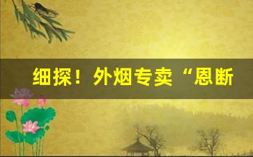 细探！外烟专卖“恩断义绝”