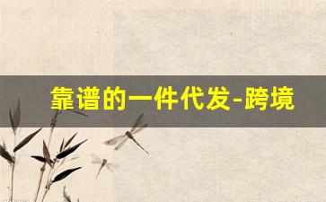 靠谱的一件代发-跨境电商一件代发