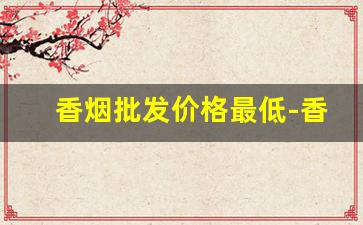 香烟批发价格最低-香烟批发最便宜