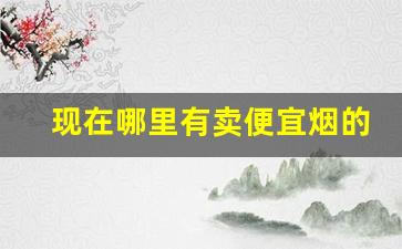 现在哪里有卖便宜烟的-哪里能买少见的烟