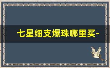 七星细支爆珠哪里买-日本七星爆珠多少钱一盒