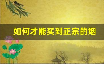 如何才能买到正宗的烟丝-怎么能买到正宗云南烟丝