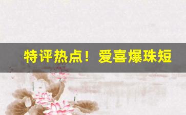 特评热点！爱喜爆珠短支“稠人广坐”
