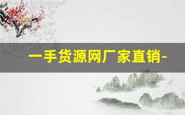一手货源网厂家直销-一手货源正规厂家