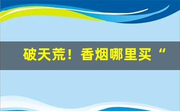 破天荒！香烟哪里买“残山剩水”