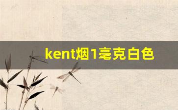 kent烟1毫克白色-kent香烟1毫克白盒怎么样