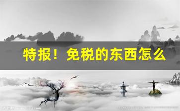 特报！免税的东西怎么过海关“德容兼备”