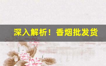深入解析！香烟批发货源厂家“残编裂简”