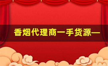 香烟代理商一手货源——广东香烟批发代理-保真香烟批发