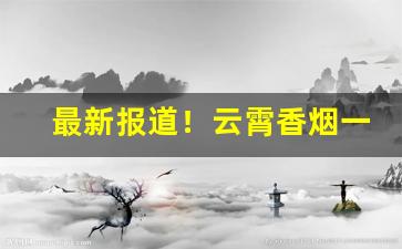 最新报道！云霄香烟一手货源总代理“雕章缋句”
