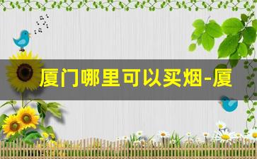 厦门哪里可以买烟-厦门卖的便宜的烟