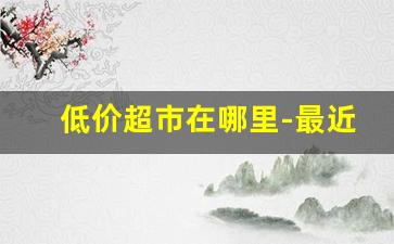 低价超市在哪里-最近的实惠超市在哪