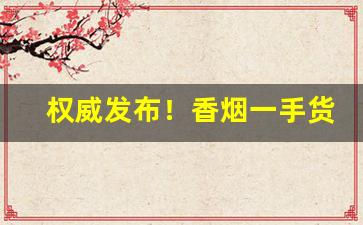 权威发布！香烟一手货源批发价“别作一眼”