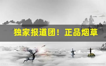独家报道团！正品烟草批发货到付款——全网低价“独具一格”