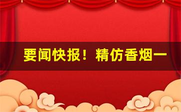 要闻快报！精仿香烟一件代发信誉保证“公明正大”