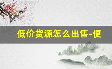 低价货源怎么出售-便宜的货源哪里找
