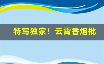 特写独家！云霄香烟批发微商群微信号“半文半白”