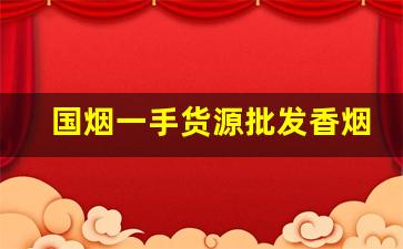 国烟一手货源批发香烟-最靠谱的烟批发