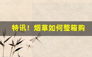 特讯！烟草如何整箱购买“沉厚寡言”