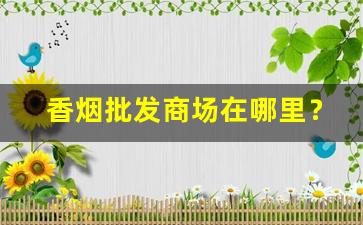 香烟批发商场在哪里？-香烟批发官方店