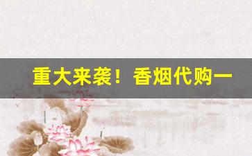 重大来袭！香烟代购一手货源——香烟批发厂家联系方式“畴咨之忧”