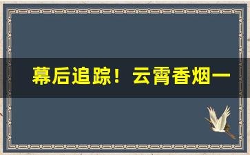 幕后追踪！云霄香烟一手货源厂家直销批发“公诸同好”